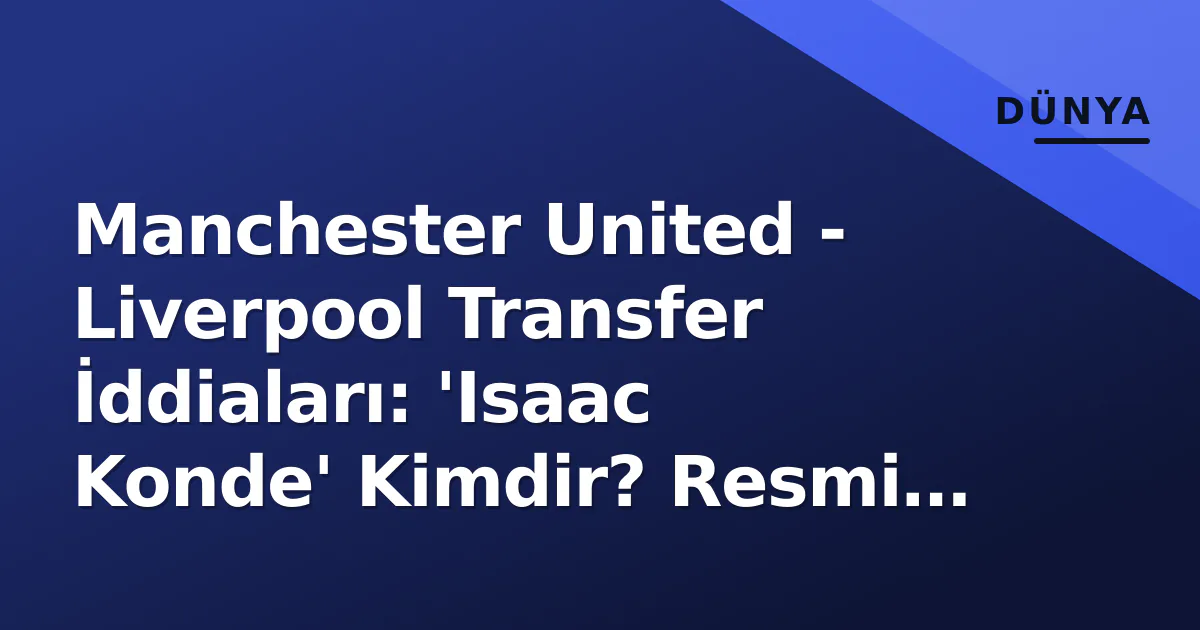 Manchester United - Liverpool Transfer İddiaları: 'Isaac Konde' Kimdir? Resmi Açıklama Yok, Pencere Kapalı