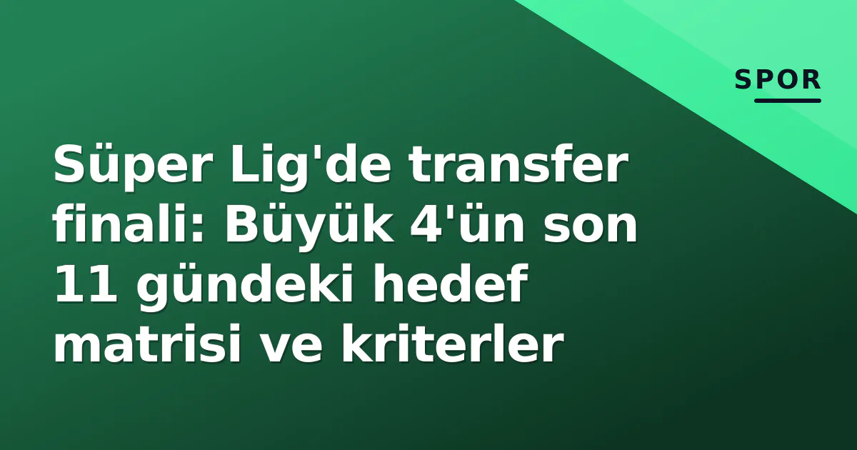 Süper Lig'de transfer finali: Büyük 4'ün son 11 gündeki hedef matrisi ve kriterler