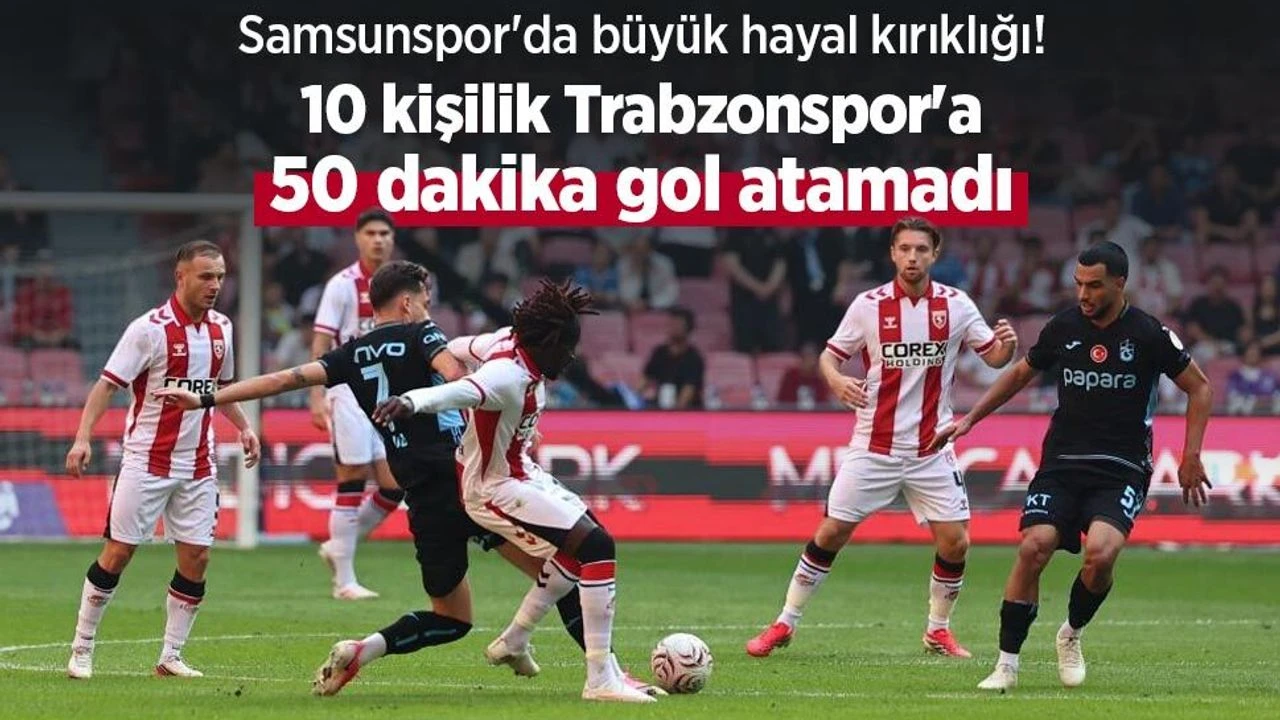 Samsunspor'da büyük hayal kırıklığı! 10 kişilik Trabzonspor'a 50 dakika gol atamadı