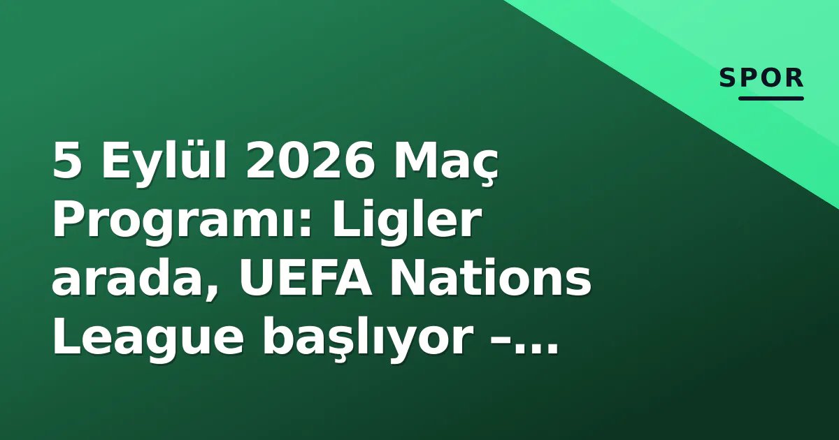 5 Eylül 2026 Maç Programı: Ligler arada, UEFA Nations League başlıyor – Türkiye maçı ne zaman, hangi kanalda?