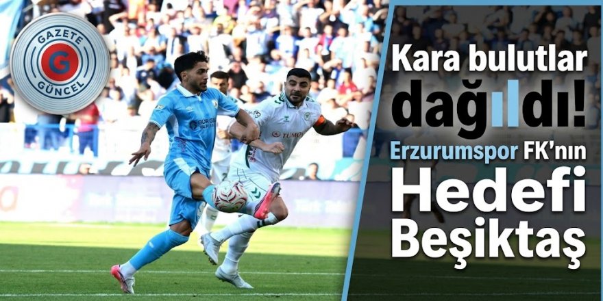 Kara bulutlar dağıldı! Erzurumspor FK'nın Hedefi Beşiktaş