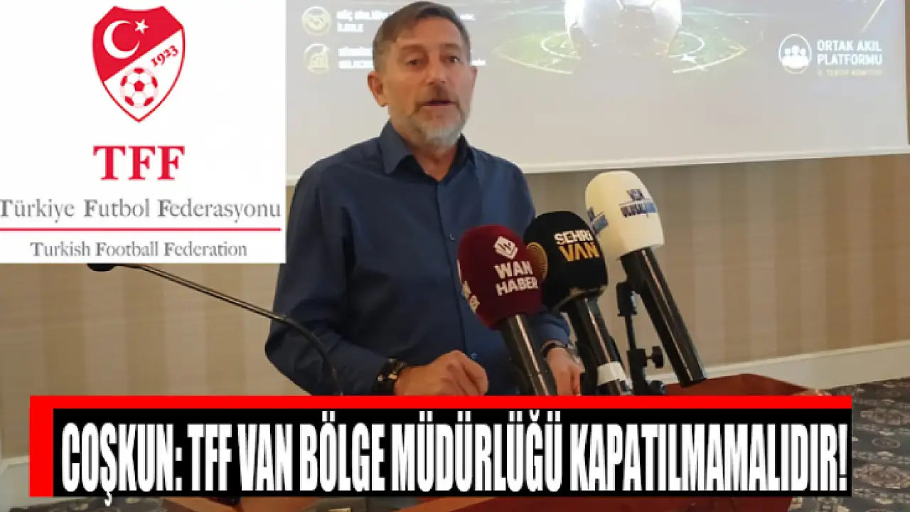 Coşkun: TFF Van Bölge Müdürlüğü kapatılmamalıdır!