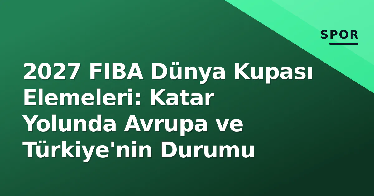2027 FIBA Dünya Kupası Elemeleri: Katar Yolunda Avrupa ve Türkiye'nin Durumu
