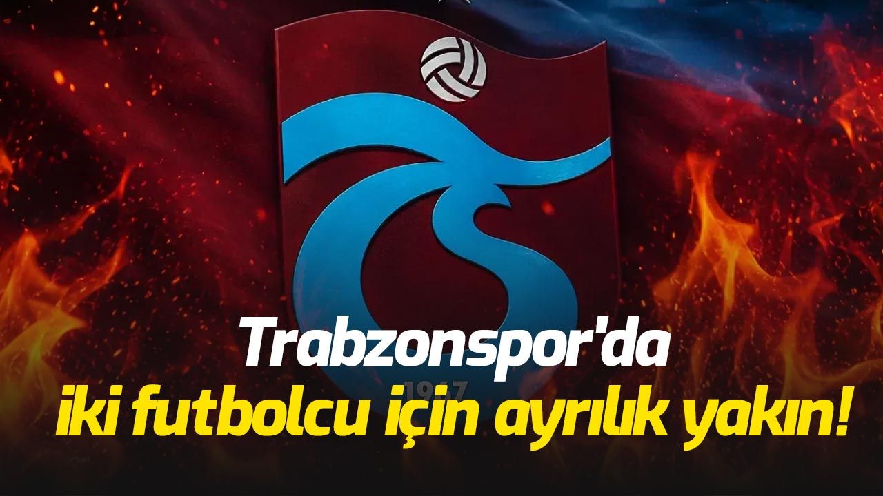 Trabzonspor'da iki futbolcu için ayrılık yakın!