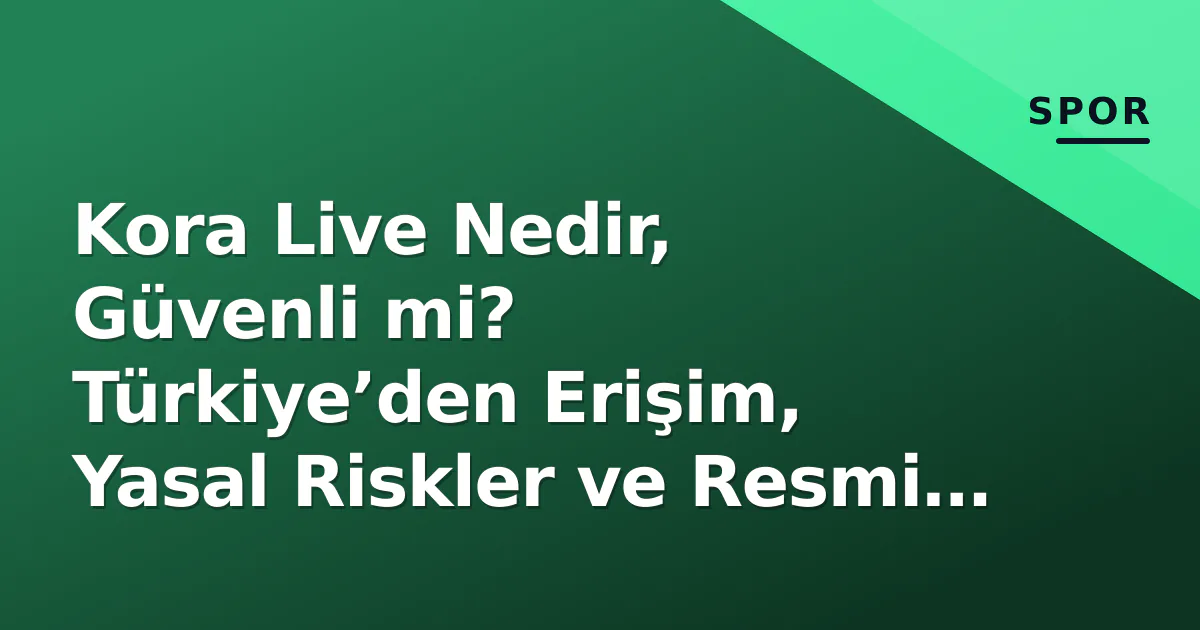 Kora Live Nedir, Güvenli mi? Türkiye’den Erişim, Yasal Riskler ve Resmi Alternatifler