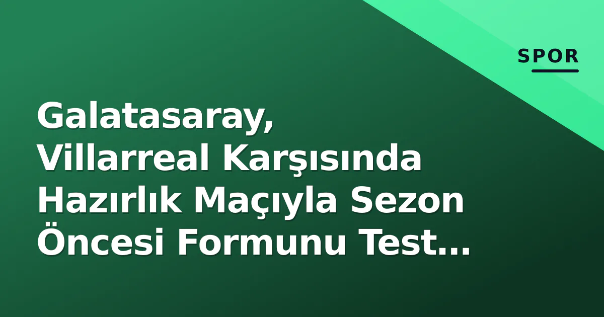 Galatasaray, Villarreal Karşısında Hazırlık Maçıyla Sezon Öncesi Formunu Test Etti