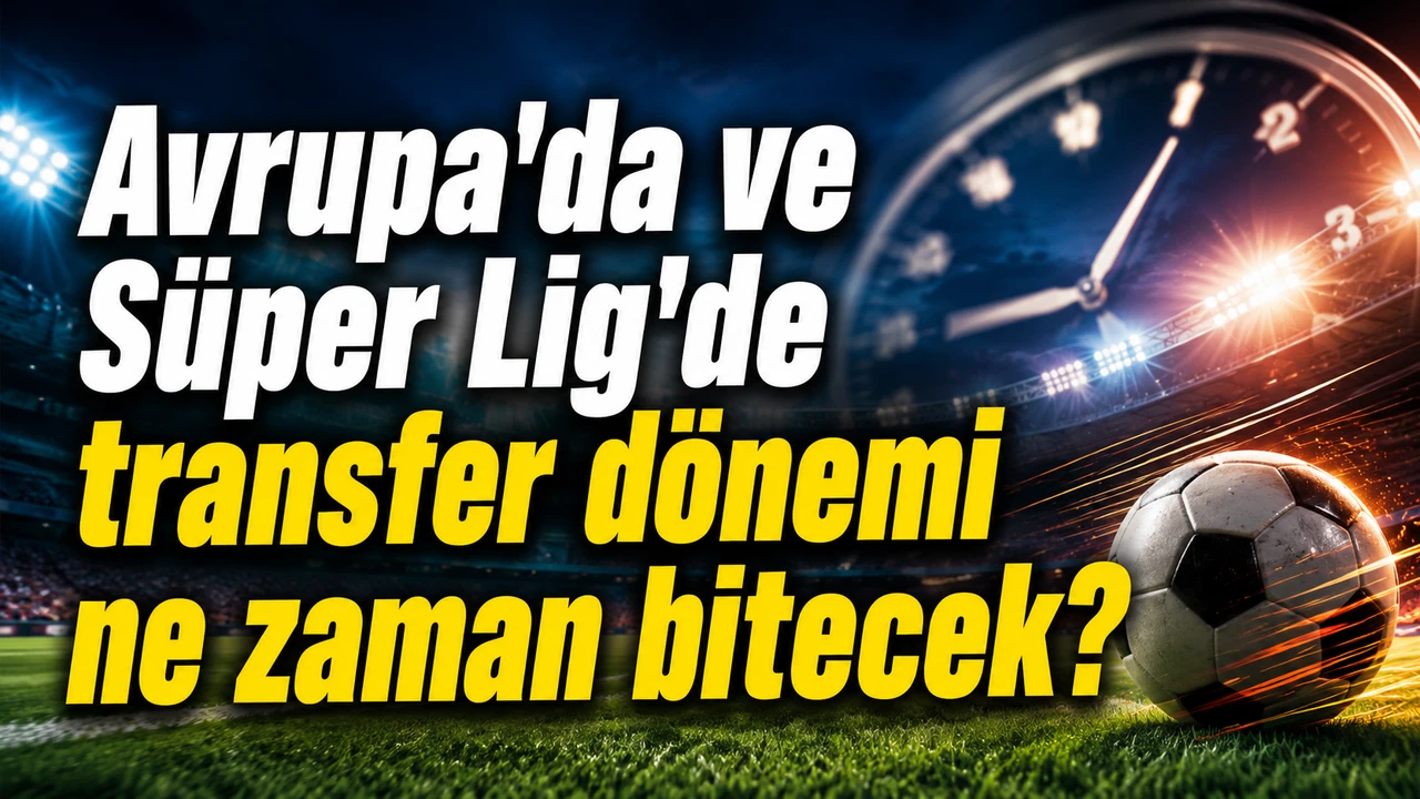 Avrupa'da ve Süper Lig’de transfer dönemi ne zaman bitecek?