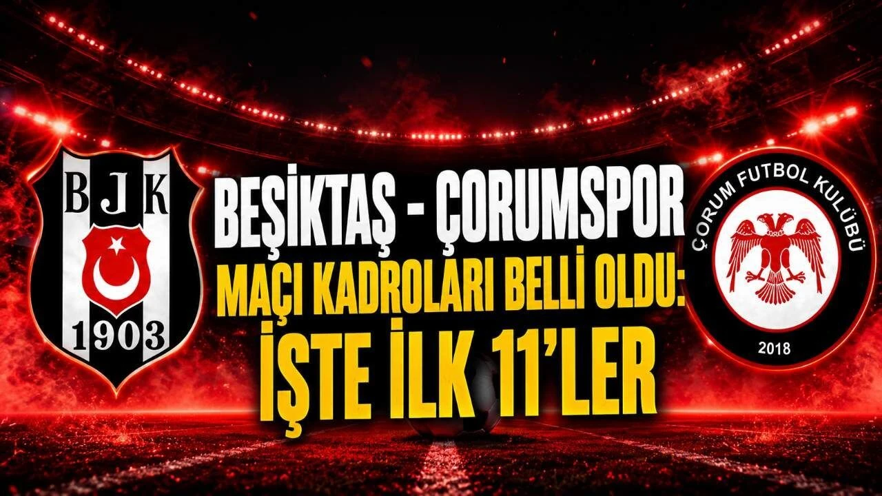 Beşiktaş - Çorumspor maçı kadroları belli oldu: İşte ilk 11'ler