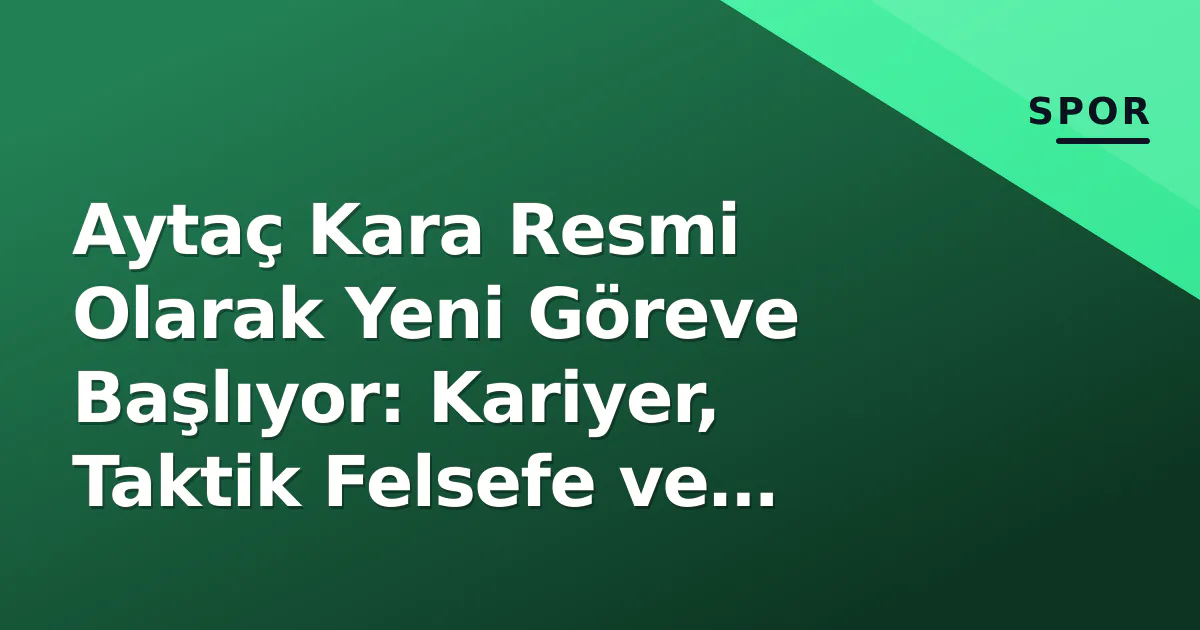Aytaç Kara Resmi Olarak Yeni Göreve Başlıyor: Kariyer, Taktik Felsefe ve Kulüp Vizyonu