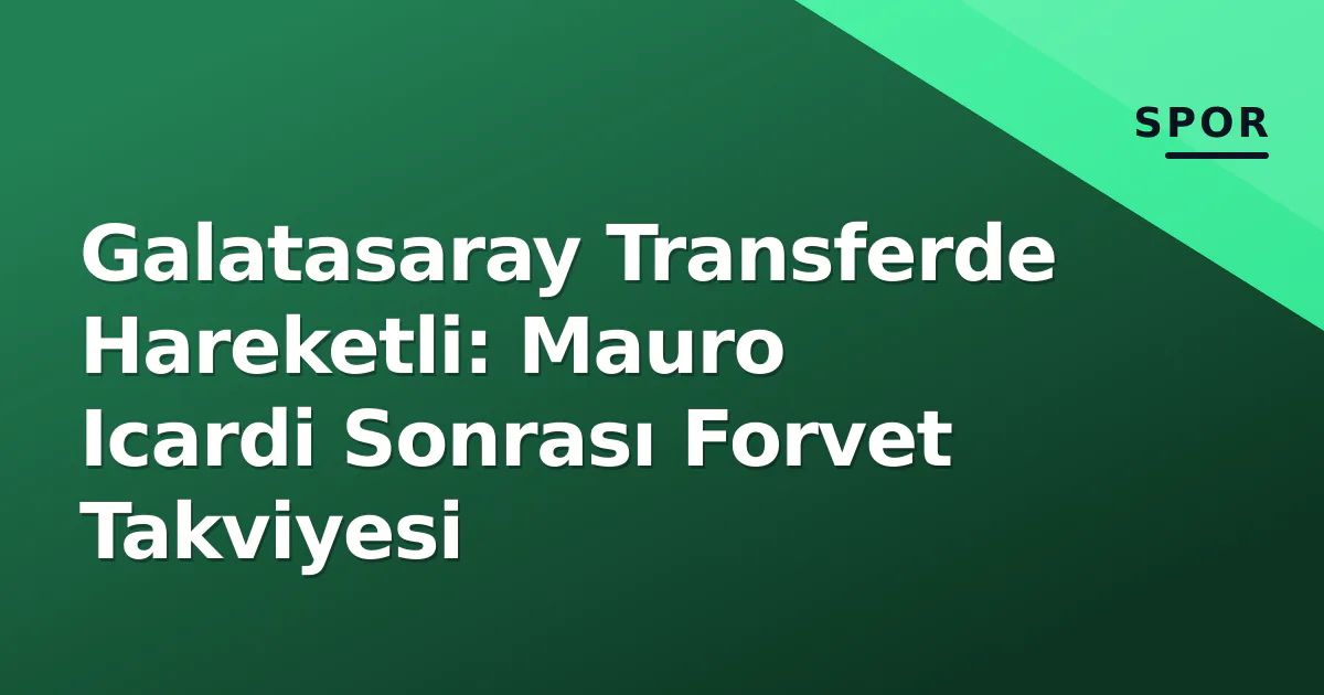Galatasaray Transferde Hareketli: Mauro Icardi Sonrası Forvet Takviyesi