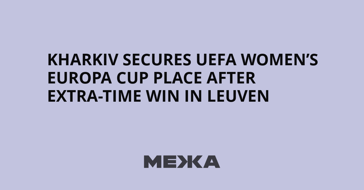 Kharkiv Secures UEFA Women’s Europa Cup Place After Extra-Time Win in Leuven