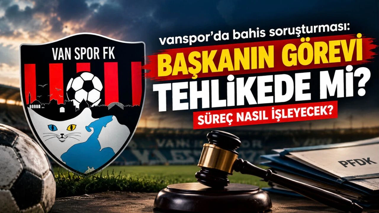 Vanspor’da Bahis Soruşturması! Başkanın Görevi Tehlikede mi? Süreç Nasıl İşleyecek?