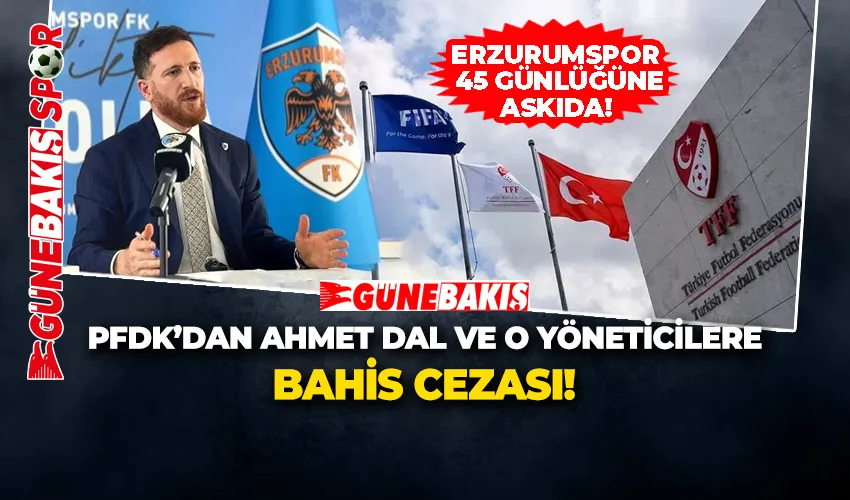 ERZURUMSPOR 45 GÜNLÜĞÜNE ASKIDA! PFDK’DAN AHMET DAL VE O YÖNETİCİLERE BAHİS CEZASI