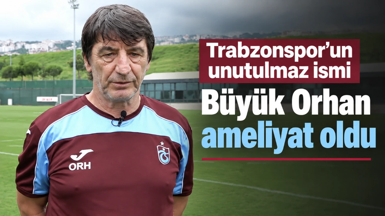 Trabzonspor’un unutulmaz ismi Büyük Orhan ameliyat oldu