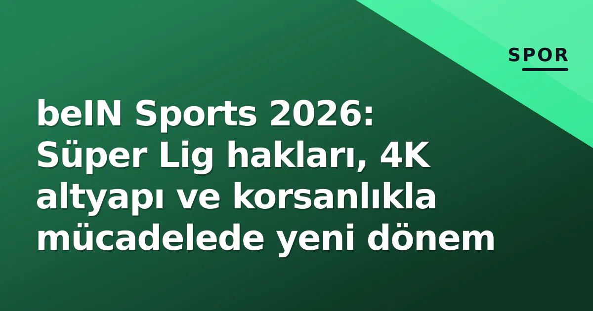 beIN Sports 2026: Süper Lig hakları, 4K altyapı ve korsanlıkla mücadelede yeni dönem