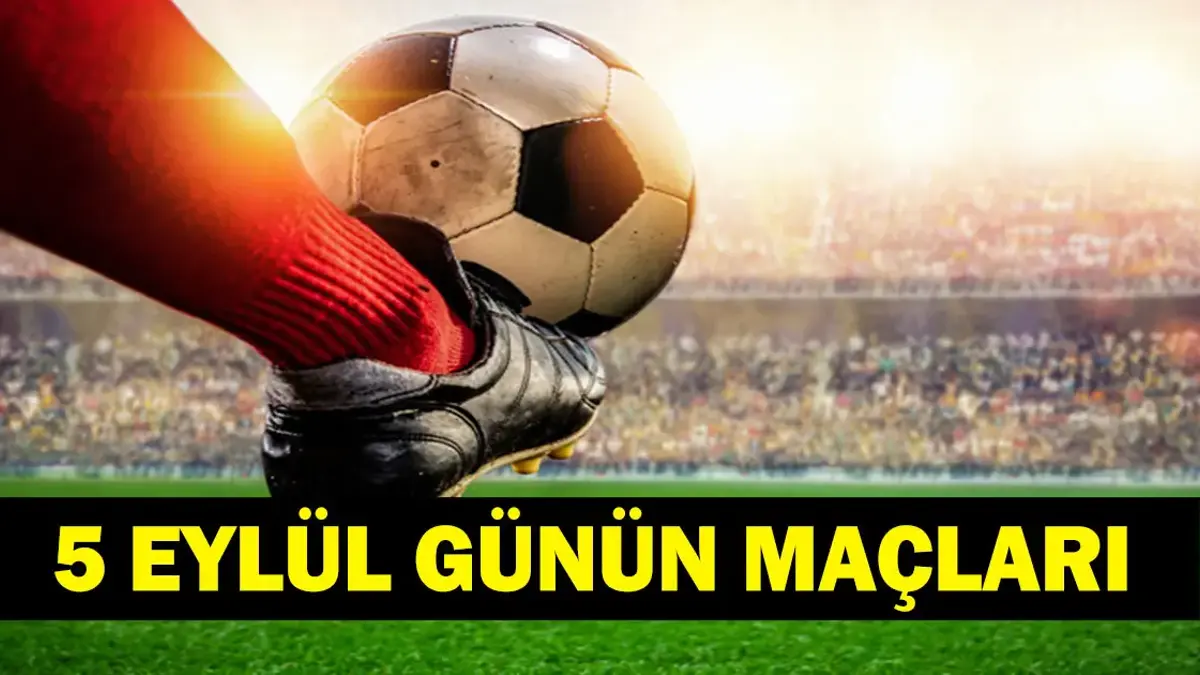 GÜNÜN MAÇLARI 5 EYLÜL 2026: Bugün Kimlerin Maçlar Var? Bugünkü Maçlar Neler? İşte 5 Eylül Günün Maçları