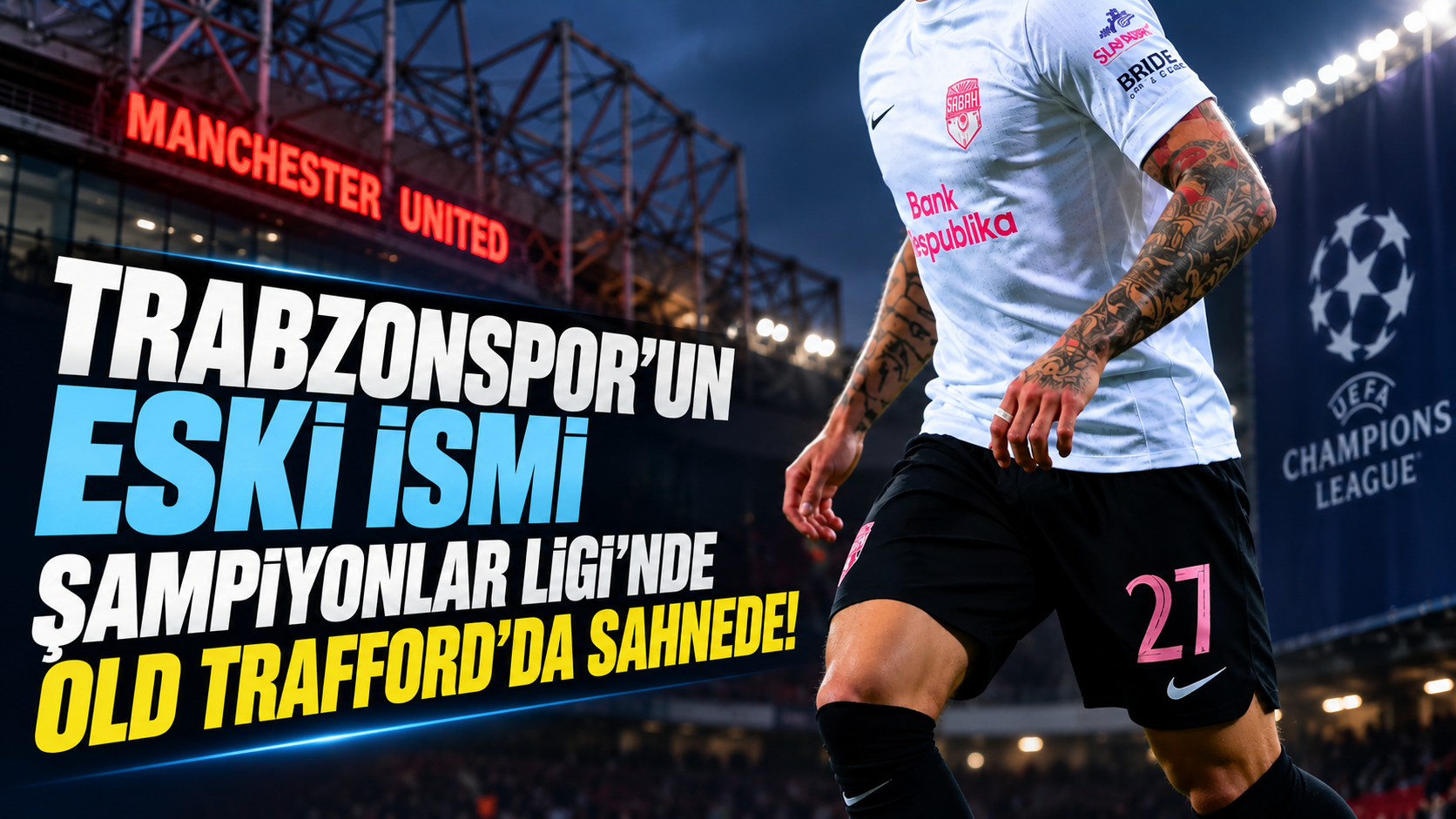 Trabzonspor’un eski ismi Şampiyonlar Ligi’nde Old Trafford’da sahnede!