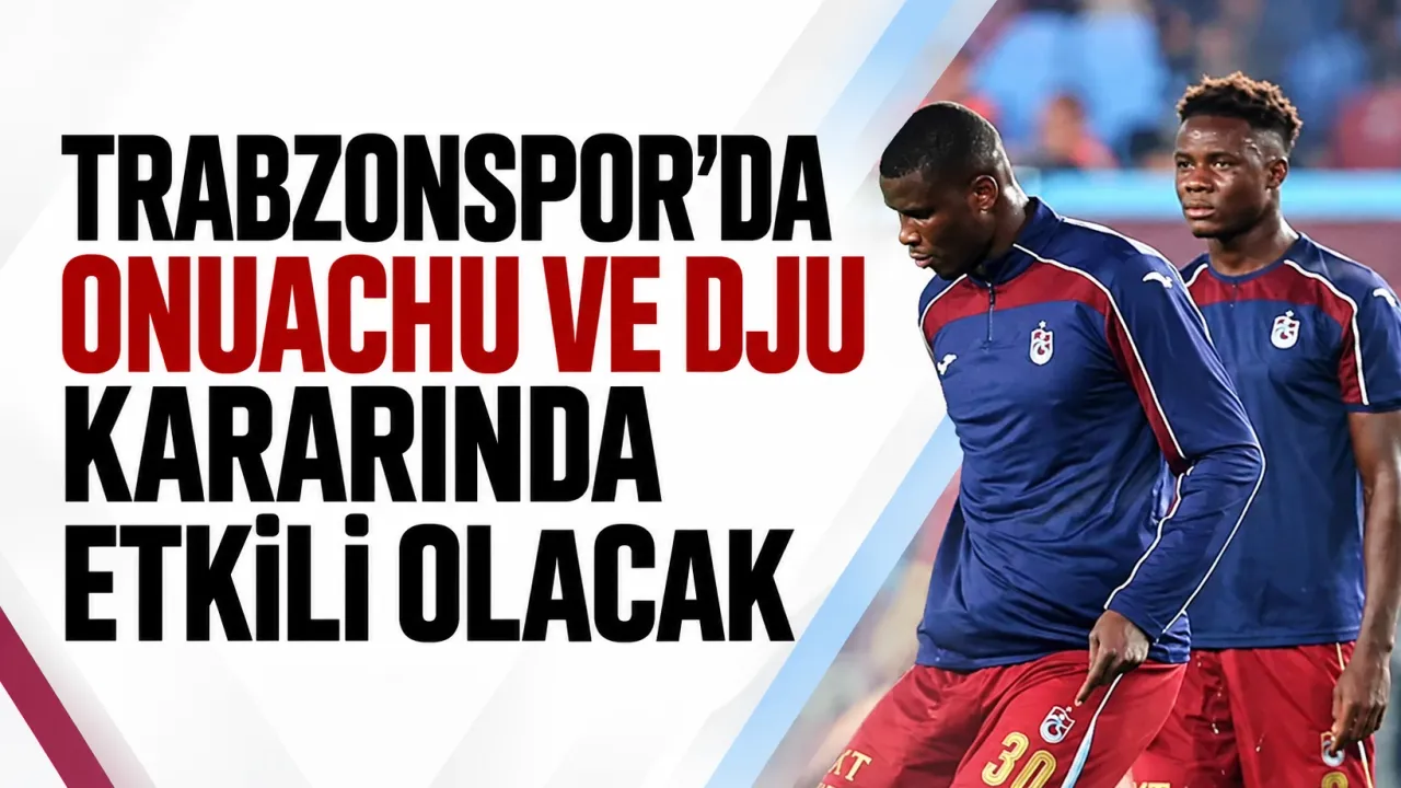 Trabzonspor'da Onuachu ve Dju kararında etkili olacak