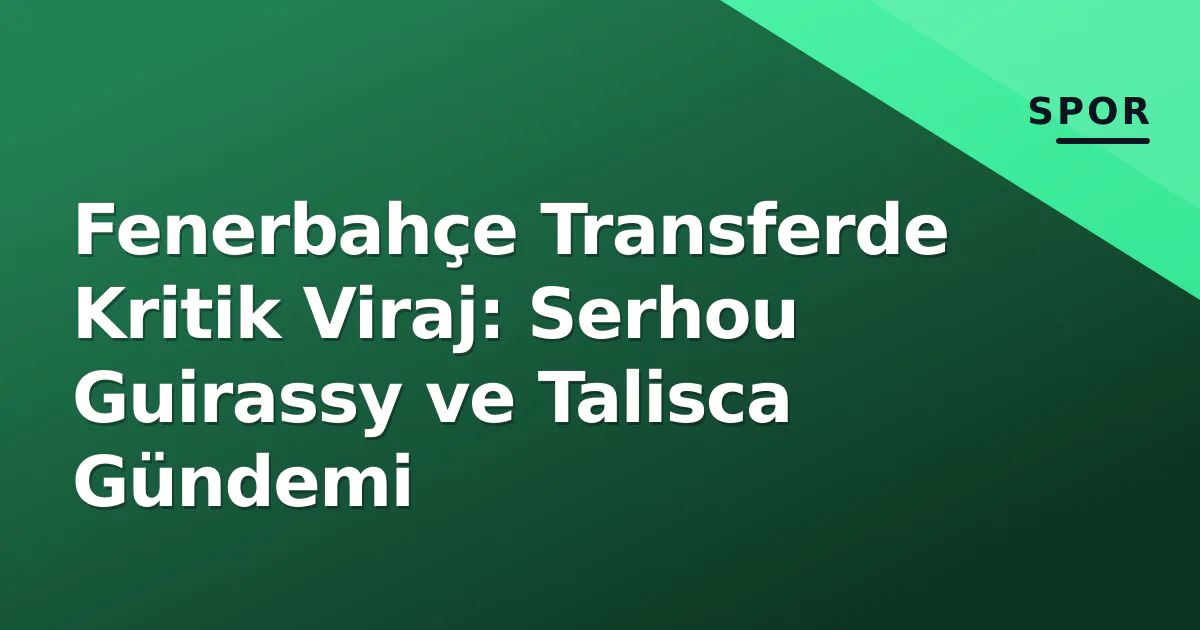 Fenerbahçe Transferde Kritik Viraj: Serhou Guirassy ve Talisca Gündemi