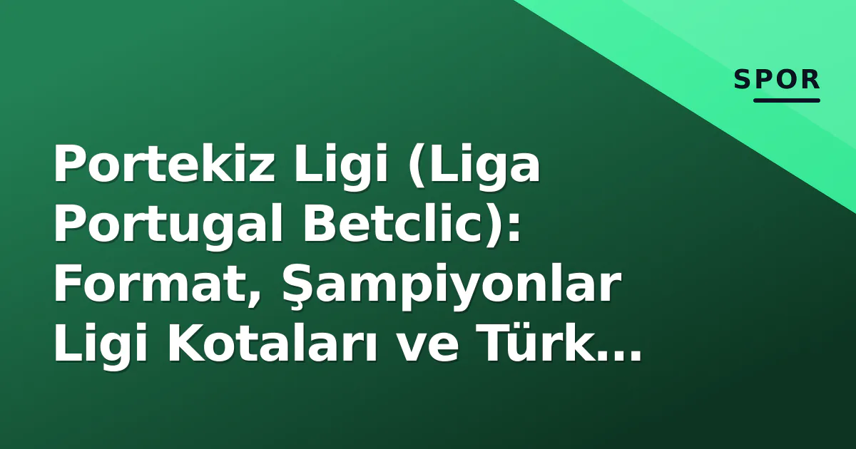Portekiz Ligi (Liga Portugal Betclic): Format, Şampiyonlar Ligi Kotaları ve Türk Futbolcuların Yeni Adresi