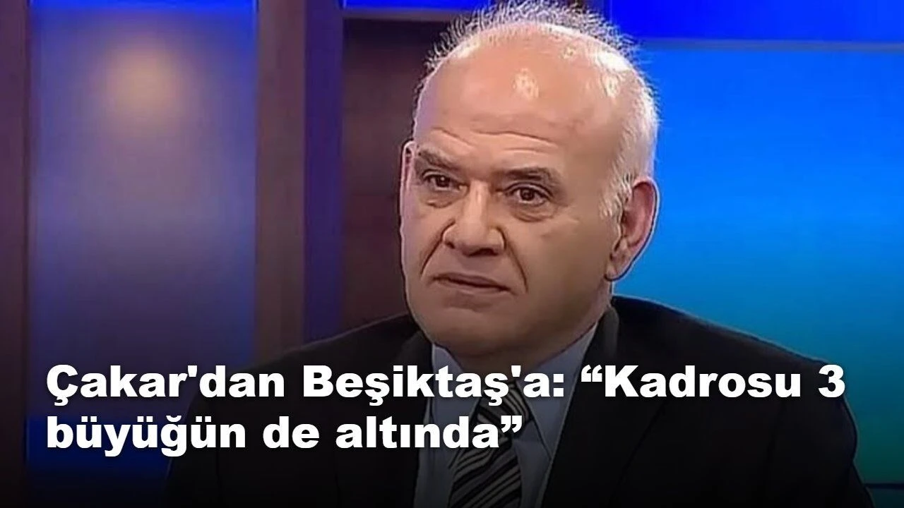 Ahmet Çakar'dan Beşiktaş kadrosuna yönelik değerlendirme