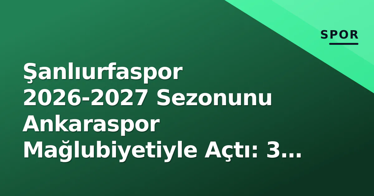 Şanlıurfaspor 2026-2027 Sezonunu Ankaraspor Mağlubiyetiyle Açtı: 3 Puan Urfa'da Kaldı
