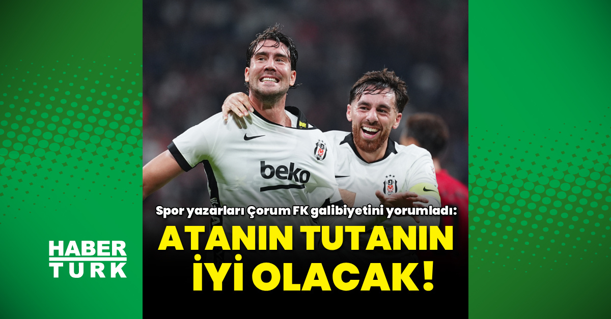 Spor yazarları Beşiktaş'ın Çorum FK galibiyetini değerlendirdi: Atanın tutanın iyi olacak!