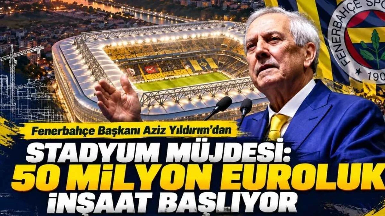 Fenerbahçe Başkanı Aziz Yıldırım’dan stadyum müjdesi: 50 milyon euroluk inşaat başlıyor